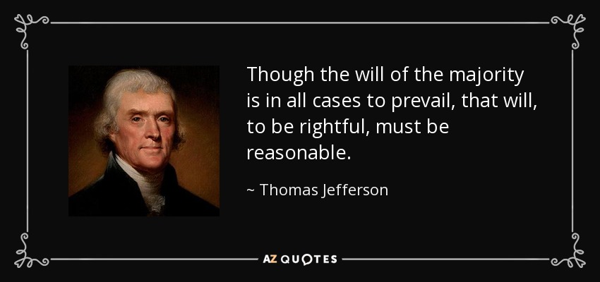 Though the will of the majority is in all cases to prevail, that will, to be rightful, must be reasonable. - Thomas Jefferson