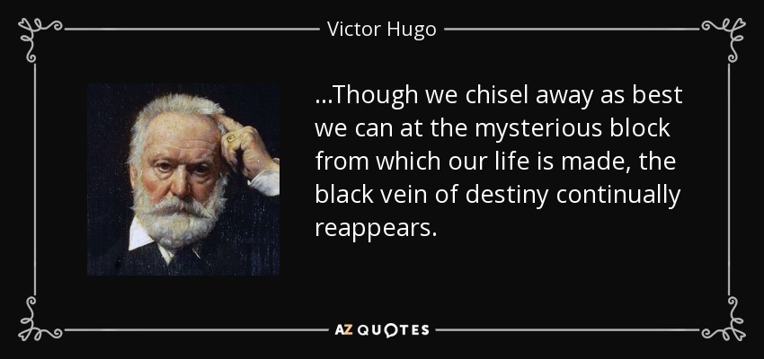 ...Though we chisel away as best we can at the mysterious block from which our life is made, the black vein of destiny continually reappears. - Victor Hugo