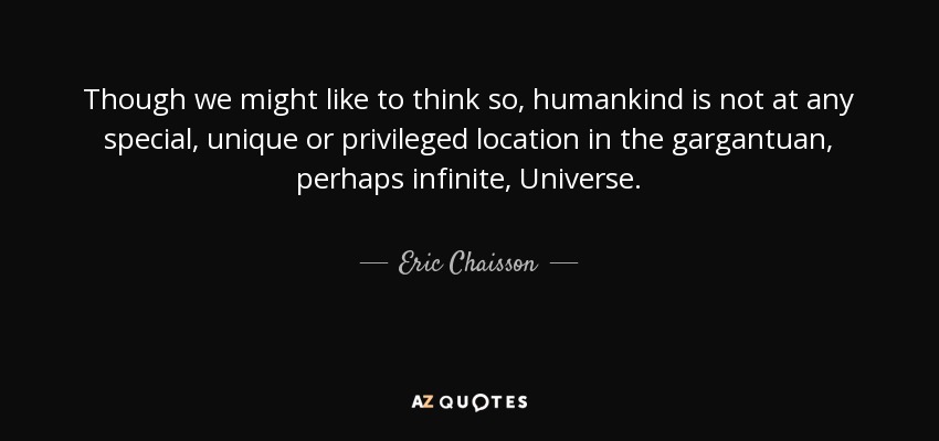 Though we might like to think so, humankind is not at any special, unique or privileged location in the gargantuan, perhaps infinite, Universe. - Eric Chaisson