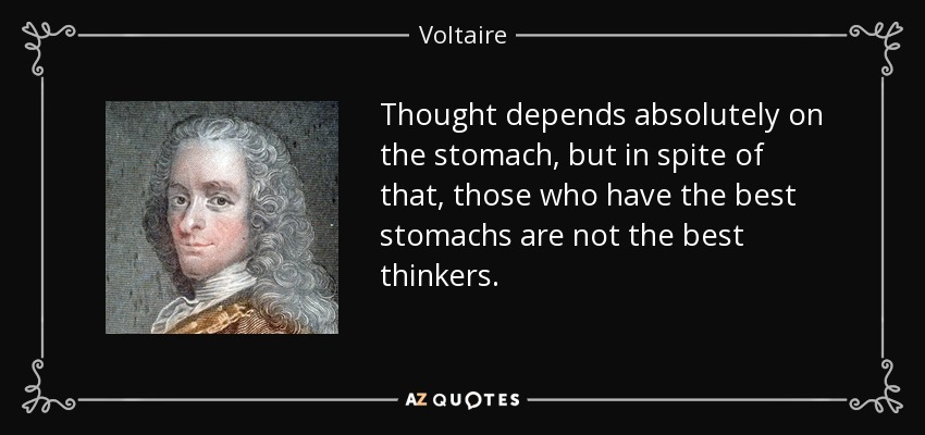 Thought depends absolutely on the stomach, but in spite of that, those who have the best stomachs are not the best thinkers. - Voltaire