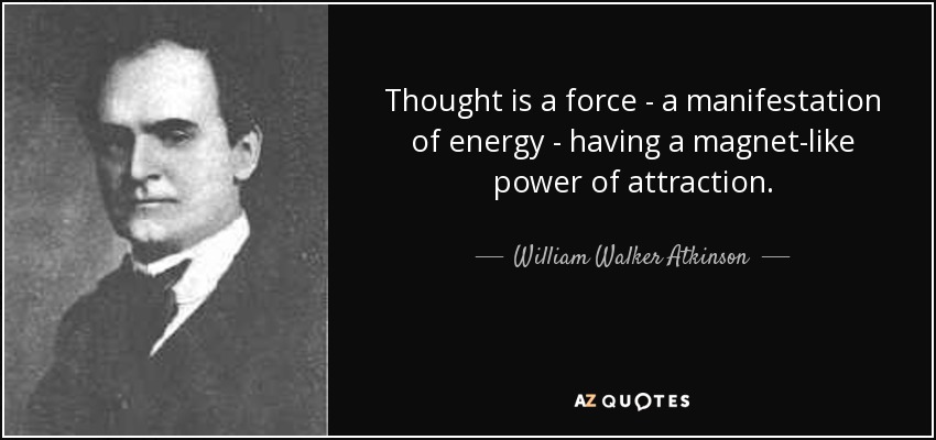 Thought is a force - a manifestation of energy - having a magnet-like power of attraction. - William Walker Atkinson