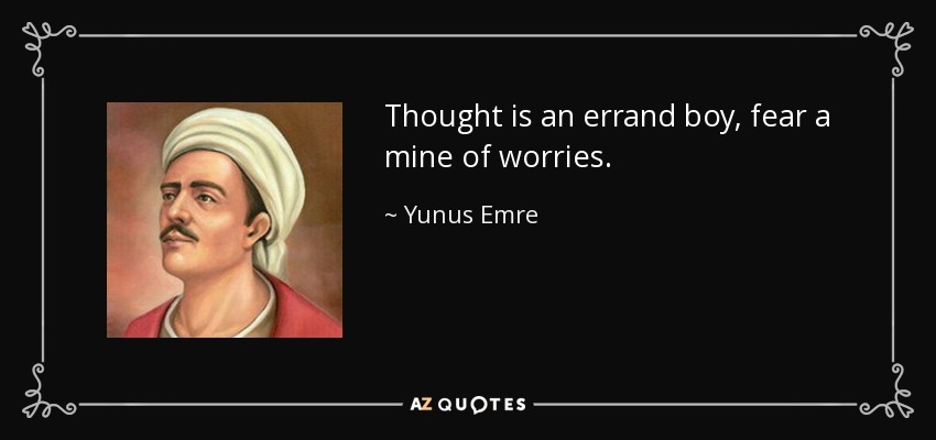 Thought is an errand boy, fear a mine of worries. - Yunus Emre