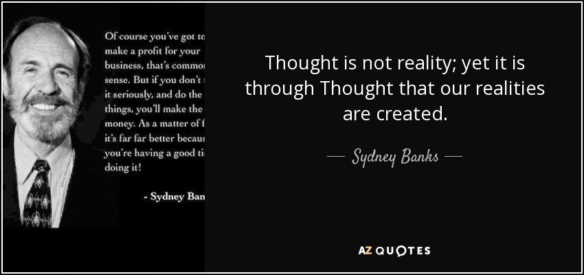 Thought is not reality; yet it is through Thought that our realities are created. - Sydney Banks
