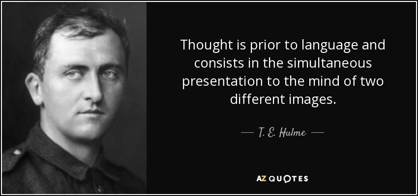 Thought is prior to language and consists in the simultaneous presentation to the mind of two different images. - T. E. Hulme
