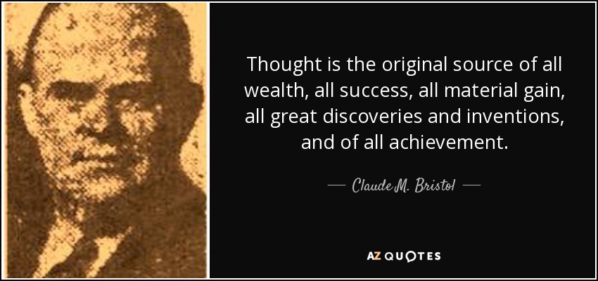 Thought is the original source of all wealth, all success, all material gain, all great discoveries and inventions, and of all achievement. - Claude M. Bristol