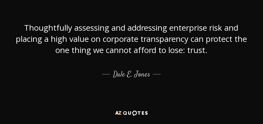 Thoughtfully assessing and addressing enterprise risk and placing a high value on corporate transparency can protect the one thing we cannot afford to lose: trust. - Dale E. Jones