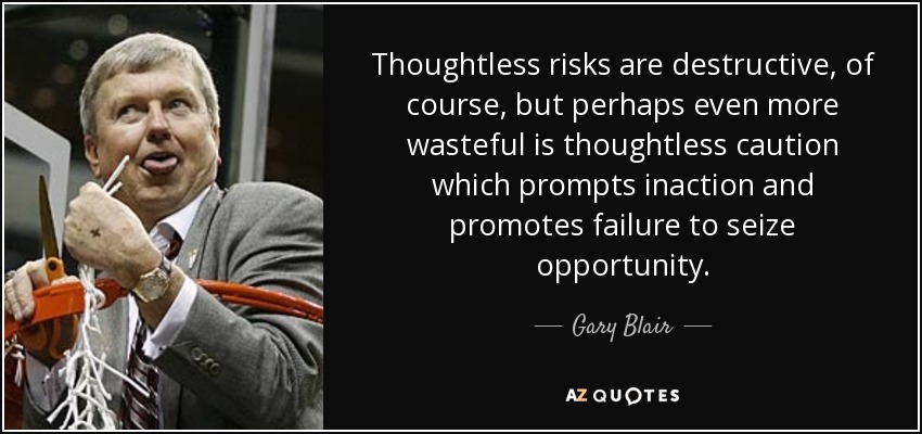 Thoughtless risks are destructive, of course, but perhaps even more wasteful is thoughtless caution which prompts inaction and promotes failure to seize opportunity. - Gary Blair