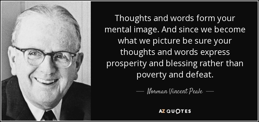 Thoughts and words form your mental image. And since we become what we picture be sure your thoughts and words express prosperity and blessing rather than poverty and defeat. - Norman Vincent Peale