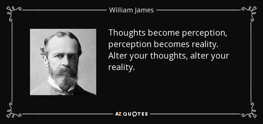 Thoughts become perception, perception becomes reality. Alter your thoughts, alter your reality. - William James