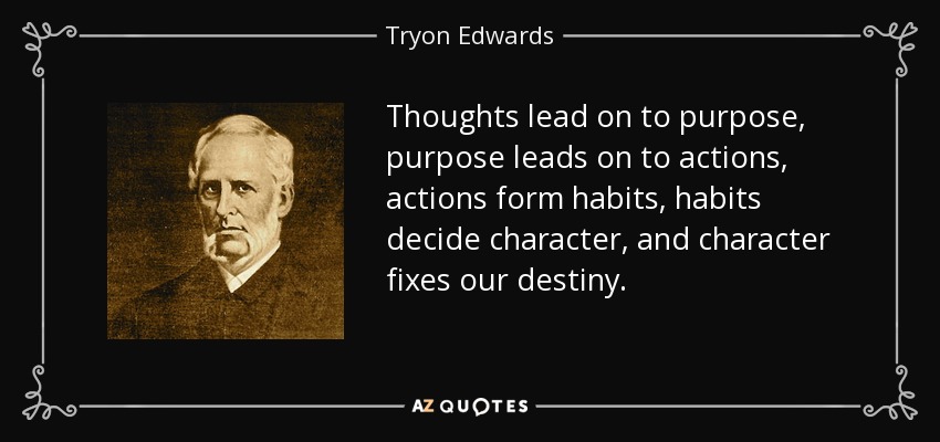 Thoughts lead on to purpose, purpose leads on to actions, actions form habits, habits decide character, and character fixes our destiny. - Tryon Edwards