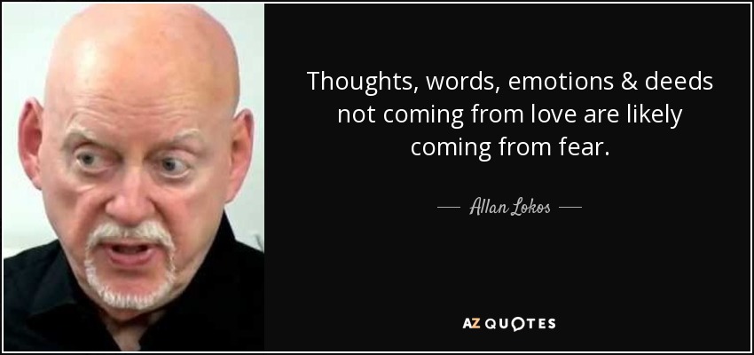 Thoughts, words, emotions & deeds not coming from love are likely coming from fear. - Allan Lokos