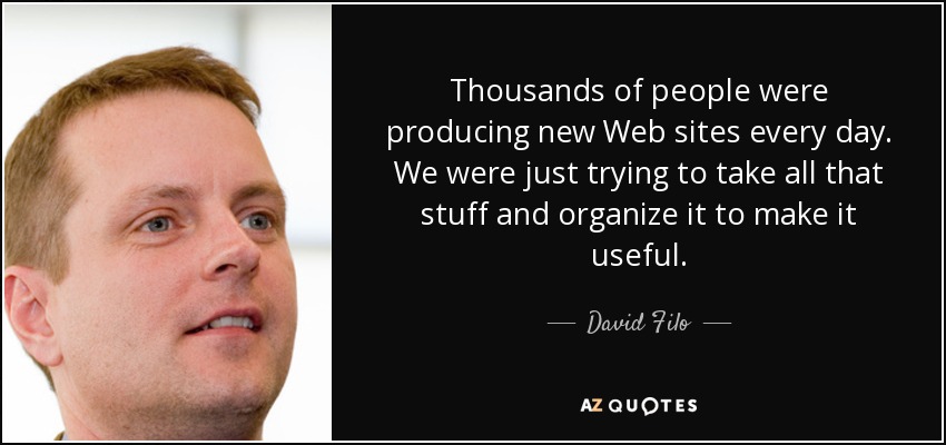 Thousands of people were producing new Web sites every day. We were just trying to take all that stuff and organize it to make it useful. - David Filo