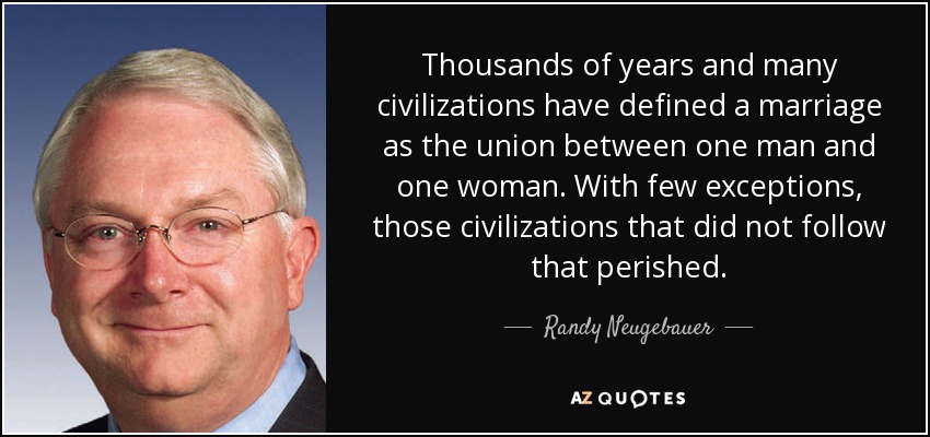 Thousands of years and many civilizations have defined a marriage as the union between one man and one woman. With few exceptions, those civilizations that did not follow that perished. - Randy Neugebauer