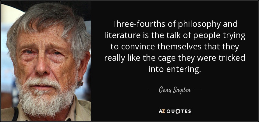 Three-fourths of philosophy and literature is the talk of people trying to convince themselves that they really like the cage they were tricked into entering. - Gary Snyder