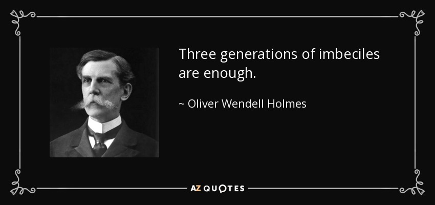 Three generations of imbeciles are enough. - Oliver Wendell Holmes, Jr.