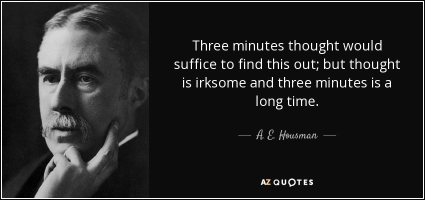 Three minutes thought would suffice to find this out; but thought is irksome and three minutes is a long time. - A. E. Housman