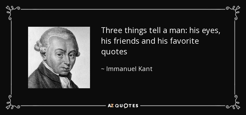 Three things tell a man: his eyes, his friends and his favorite quotes - Immanuel Kant