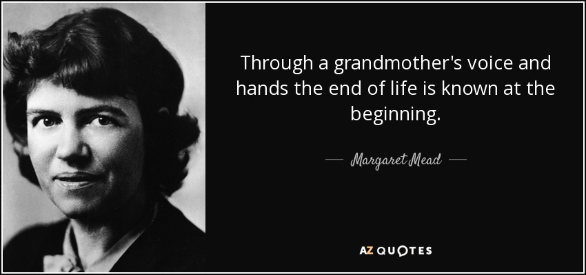 Through a grandmother's voice and hands the end of life is known at the beginning. - Margaret Mead
