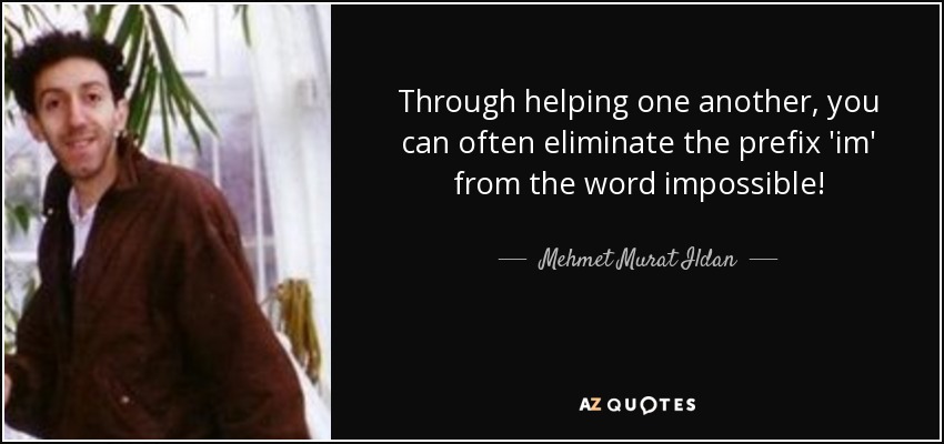 Through helping one another, you can often eliminate the prefix 'im' from the word impossible! - Mehmet Murat Ildan