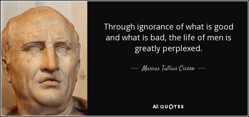 Through ignorance of what is good and what is bad, the life of men is greatly perplexed. - Marcus Tullius Cicero