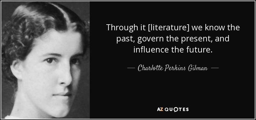 Through it [literature] we know the past, govern the present, and influence the future. - Charlotte Perkins Gilman