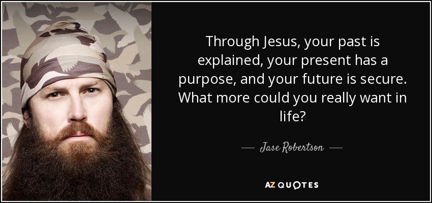 Through Jesus, your past is explained, your present has a purpose, and your future is secure. What more could you really want in life? - Jase Robertson