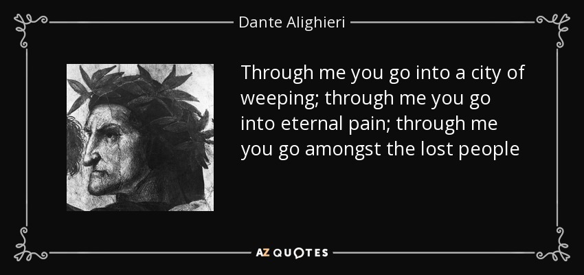 Through me you go into a city of weeping; through me you go into eternal pain; through me you go amongst the lost people - Dante Alighieri