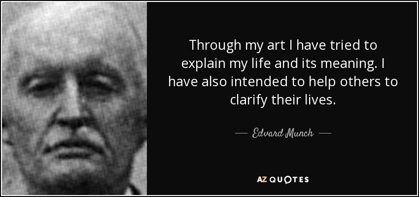 Through my art I have tried to explain my life and its meaning. I have also intended to help others to clarify their lives. - Edvard Munch