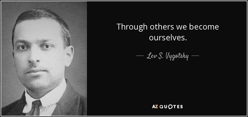 Through others we become ourselves. - Lev S. Vygotsky