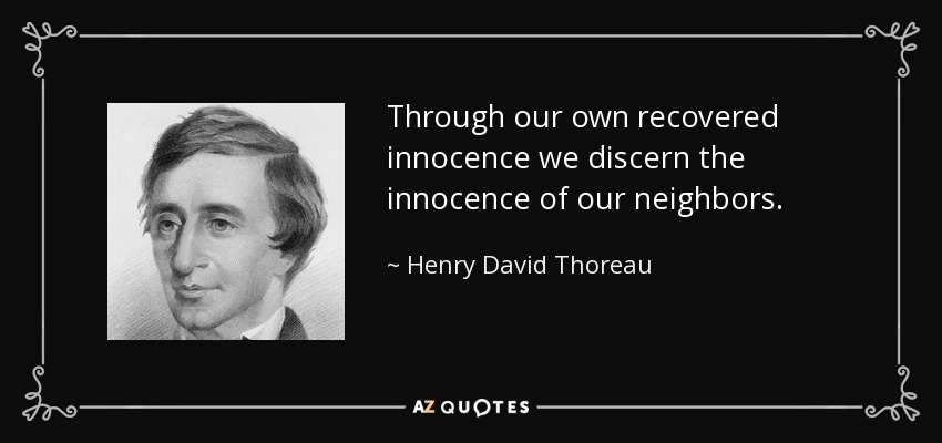 Through our own recovered innocence we discern the innocence of our neighbors. - Henry David Thoreau
