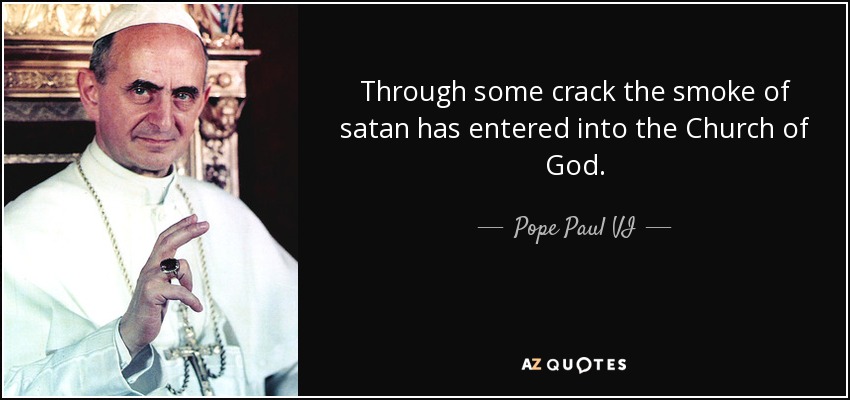 Through some crack the smoke of satan has entered into the Church of God. - Pope Paul VI