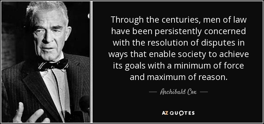Through the centuries, men of law have been persistently concerned with the resolution of disputes in ways that enable society to achieve its goals with a minimum of force and maximum of reason. - Archibald Cox