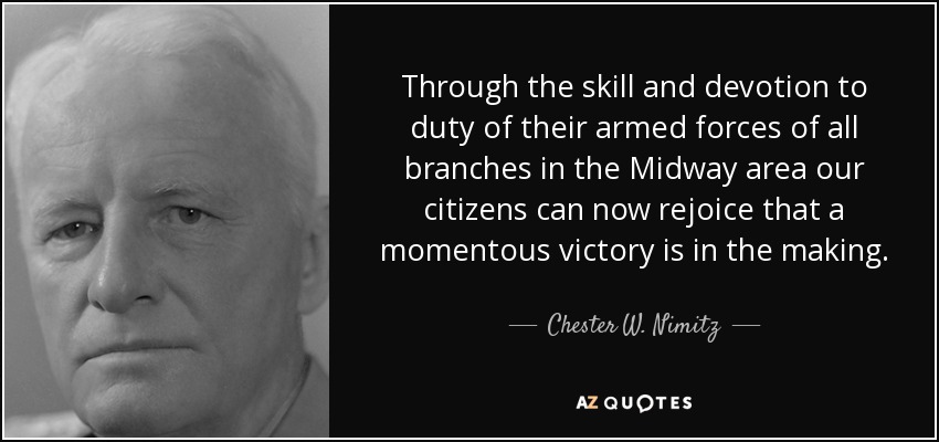 Through the skill and devotion to duty of their armed forces of all branches in the Midway area our citizens can now rejoice that a momentous victory is in the making. - Chester W. Nimitz