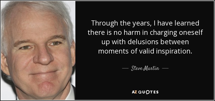 Through the years, I have learned there is no harm in charging oneself up with delusions between moments of valid inspiration. - Steve Martin
