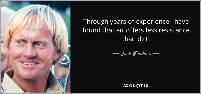 Through years of experience I have found that air offers less resistance than dirt. - Jack Nicklaus