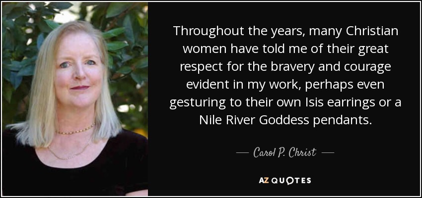 Throughout the years, many Christian women have told me of their great respect for the bravery and courage evident in my work, perhaps even gesturing to their own Isis earrings or a Nile River Goddess pendants. - Carol P. Christ