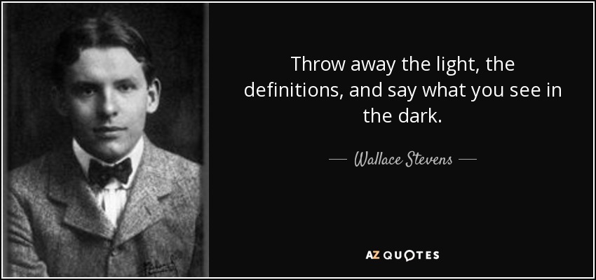Throw away the light, the definitions, and say what you see in the dark. - Wallace Stevens