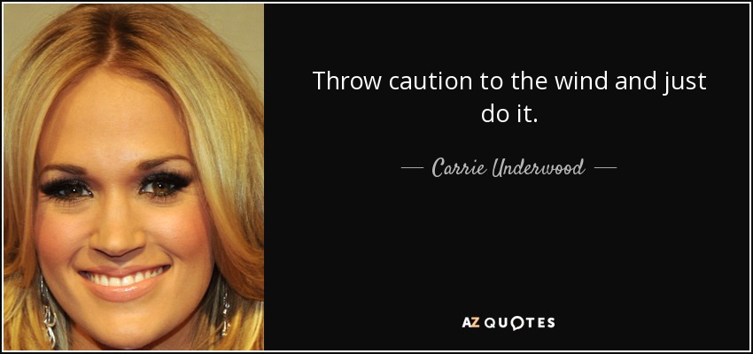 Throw caution to the wind and just do it. - Carrie Underwood
