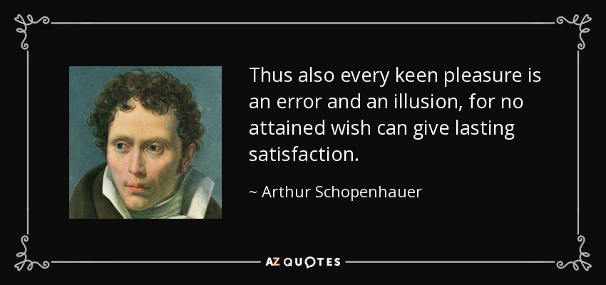 Thus also every keen pleasure is an error and an illusion, for no attained wish can give lasting satisfaction. - Arthur Schopenhauer