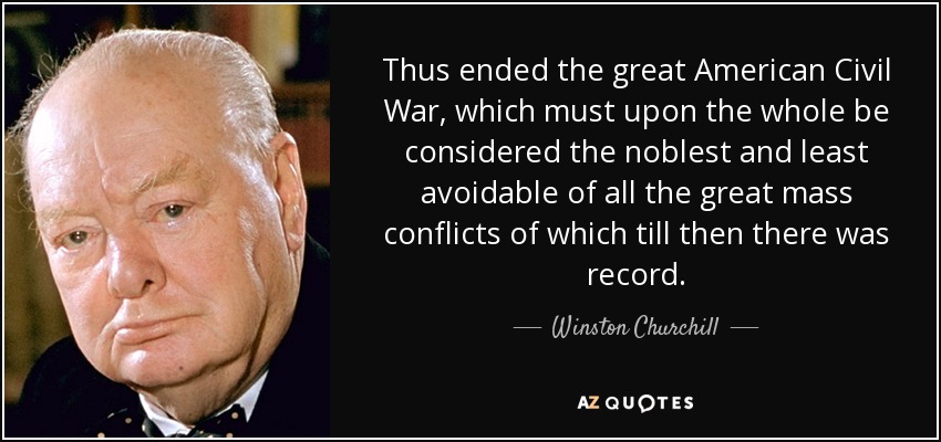 Thus ended the great American Civil War, which must upon the whole be considered the noblest and least avoidable of all the great mass conflicts of which till then there was record. - Winston Churchill