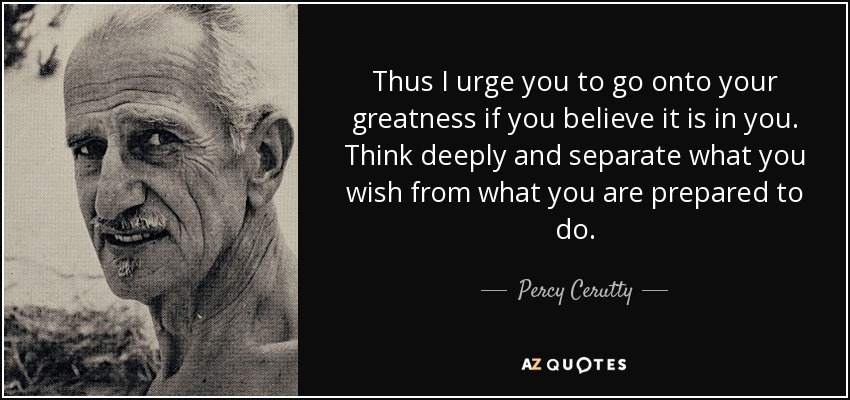 Thus I urge you to go onto your greatness if you believe it is in you. Think deeply and separate what you wish from what you are prepared to do. - Percy Cerutty