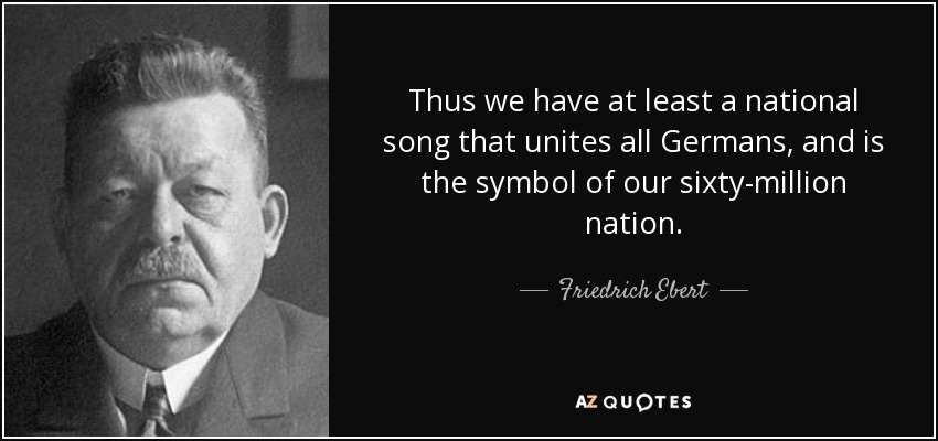 Thus we have at least a national song that unites all Germans, and is the symbol of our sixty-million nation. - Friedrich Ebert