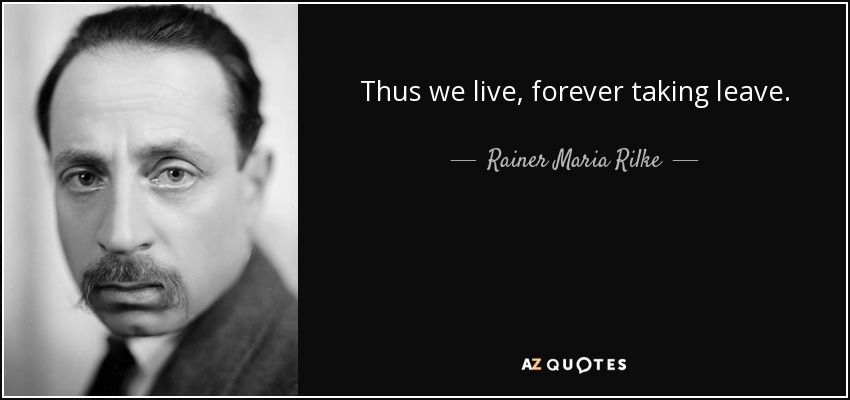 Thus we live, forever taking leave. - Rainer Maria Rilke