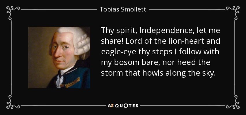 Thy spirit, Independence, let me share! Lord of the lion-heart and eagle-eye thy steps I follow with my bosom bare, nor heed the storm that howls along the sky. - Tobias Smollett