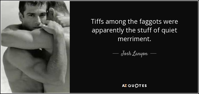 Tiffs among the faggots were apparently the stuff of quiet merriment. - Josh Lanyon