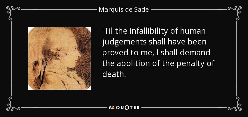 'Til the infallibility of human judgements shall have been proved to me, I shall demand the abolition of the penalty of death. - Marquis de Sade