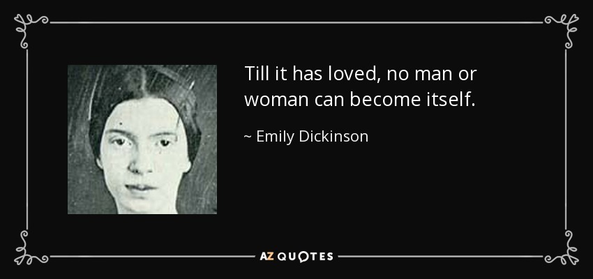 Till it has loved, no man or woman can become itself. - Emily Dickinson