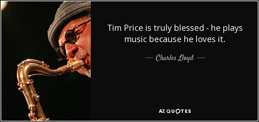 Tim Price is truly blessed - he plays music because he loves it. - Charles Lloyd