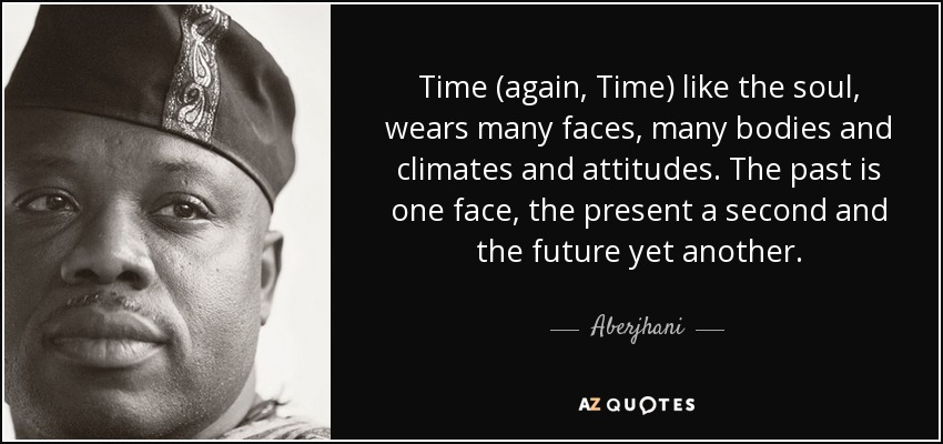 Time (again, Time) like the soul, wears many faces, many bodies and climates and attitudes. The past is one face, the present a second and the future yet another. - Aberjhani