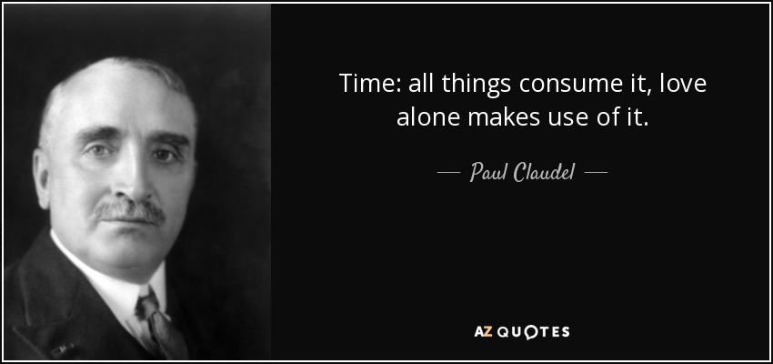 Time: all things consume it, love alone makes use of it. - Paul Claudel